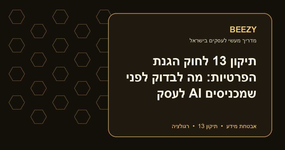תיקון 13 לחוק הגנת הפרטיות: מה לבדוק לפני שמכניסים AI לעסק